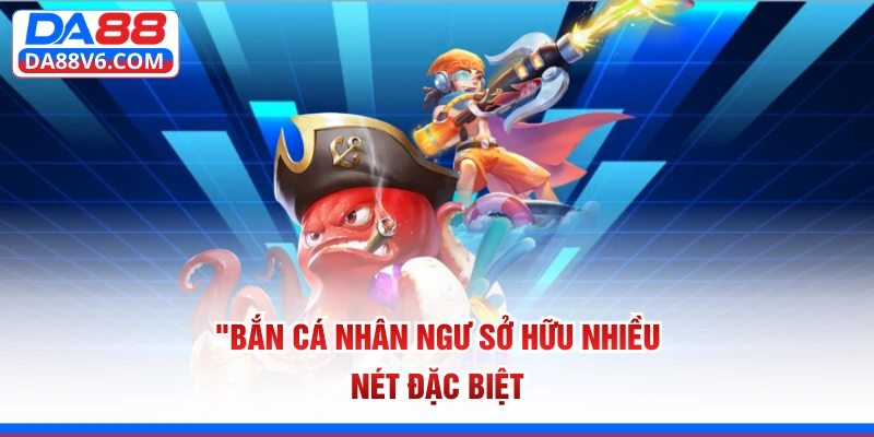 Bắn cá Nhân Ngư sở hữu nhiều nét đặc biệt