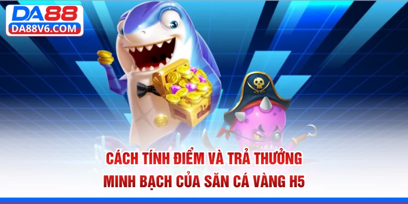 Cách tính điểm và trả thưởng minh bạch của săn cá Vàng H5