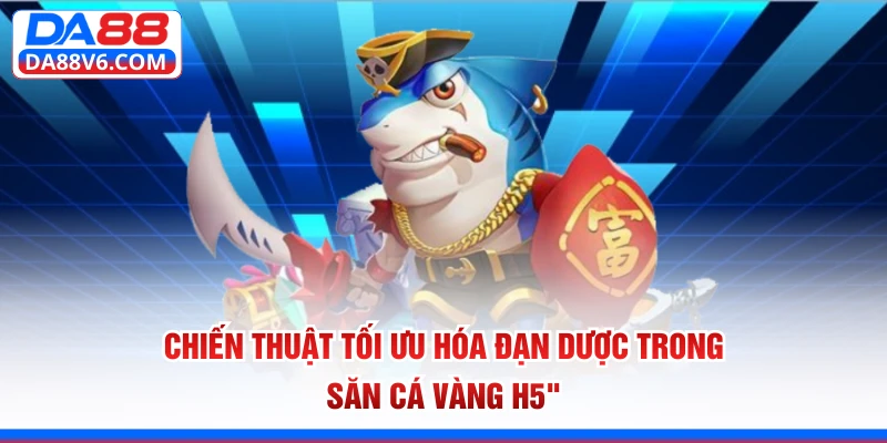 Chiến thuật tối ưu hóa đạn dược trong săn cá Vàng H5