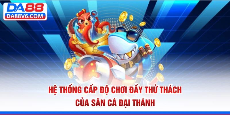 Hệ thống cấp độ chơi đầy thử thách của săn cá Đại Thánh