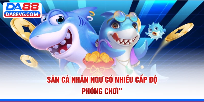 Săn cá Nhân Ngư có nhiều cấp độ phòng chơi 
