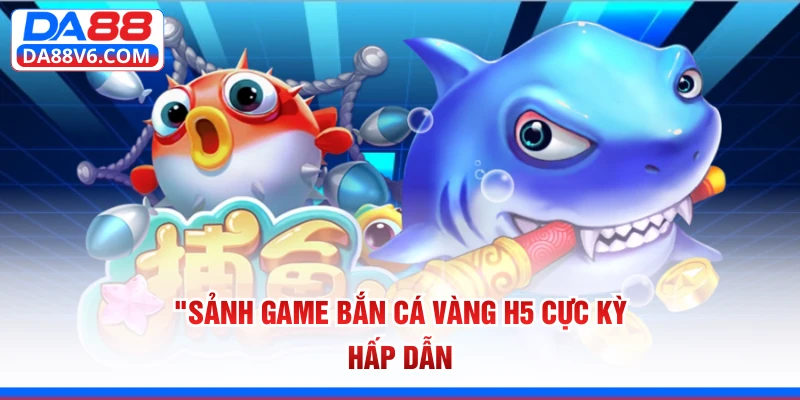 Sảnh game bắn cá Vàng H5 cực kỳ hấp dẫn